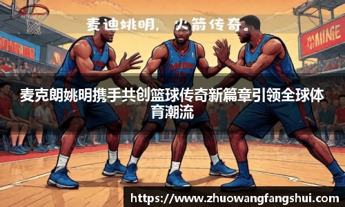 麦克朗姚明携手共创篮球传奇新篇章引领全球体育潮流