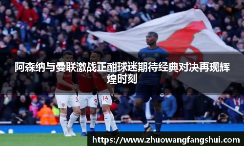 阿森纳与曼联激战正酣球迷期待经典对决再现辉煌时刻