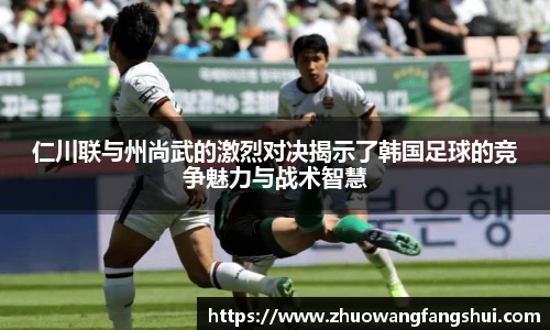 仁川联与州尚武的激烈对决揭示了韩国足球的竞争魅力与战术智慧