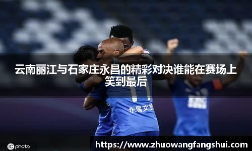 云南丽江与石家庄永昌的精彩对决谁能在赛场上笑到最后