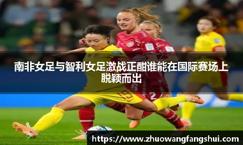 南非女足与智利女足激战正酣谁能在国际赛场上脱颖而出