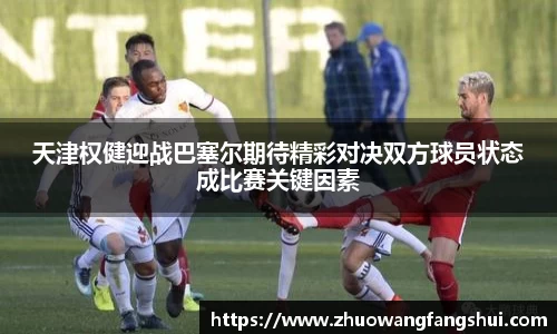 天津权健迎战巴塞尔期待精彩对决双方球员状态成比赛关键因素