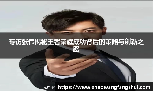 专访张伟揭秘王者荣耀成功背后的策略与创新之路