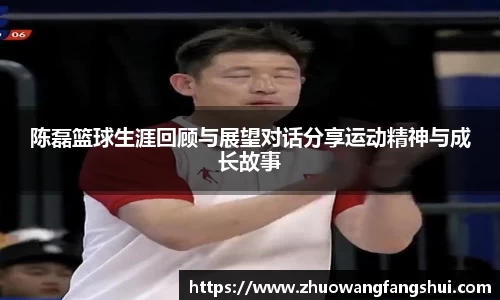 陈磊篮球生涯回顾与展望对话分享运动精神与成长故事